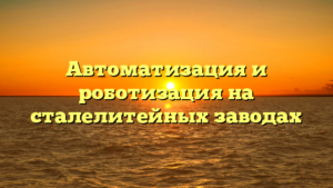 Автоматизация и роботизация на сталелитейных заводах