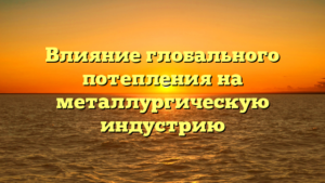 Влияние глобального потепления на металлургическую индустрию