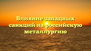 Влияние западных санкций на российскую металлургию