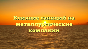 Влияние санкций на металлургические компании