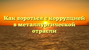 Как бороться с коррупцией в металлургической отрасли
