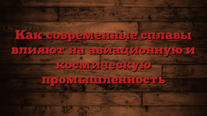Как современные сплавы влияют на авиационную и космическую промышленность