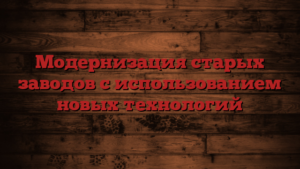 Модернизация старых заводов с использованием новых технологий