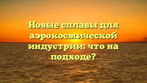 Новые сплавы для аэрокосмической индустрии: что на подходе?