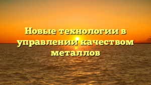 Новые технологии в управлении качеством металлов