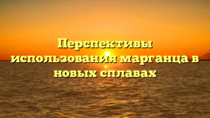 Перспективы использования марганца в новых сплавах
