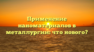 Применение наноматериалов в металлургии: что нового?