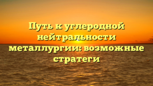 Путь к углеродной нейтральности металлургии: возможные стратеги