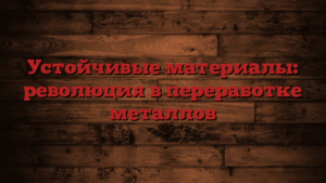Устойчивые материалы: революция в переработке металлов