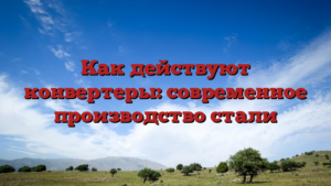 Как действуют конвертеры: современное производство стали