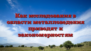 Как исследования в области металловедения приводят к закономерностям