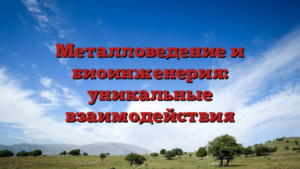 Металловедение и биоинженерия: уникальные взаимодействия