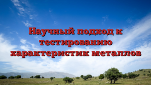 Научный подход к тестированию характеристик металлов