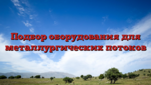 Подбор оборудования для металлургических потоков