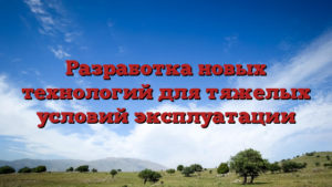 Разработка новых технологий для тяжелых условий эксплуатации
