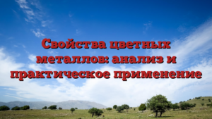 Свойства цветных металлов: анализ и практическое применение