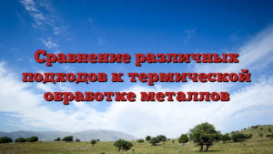 Сравнение различных подходов к термической обработке металлов