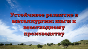 Устойчивое развитие в металлургии: шаги к безотходному производству